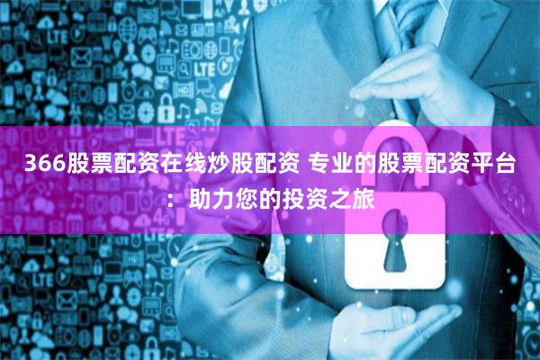 366股票配资在线炒股配资 专业的股票配资平台：助力您的投资之旅