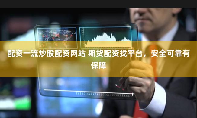 配资一流炒股配资网站 期货配资找平台，安全可靠有保障
