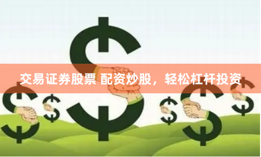 交易证券股票 配资炒股，轻松杠杆投资