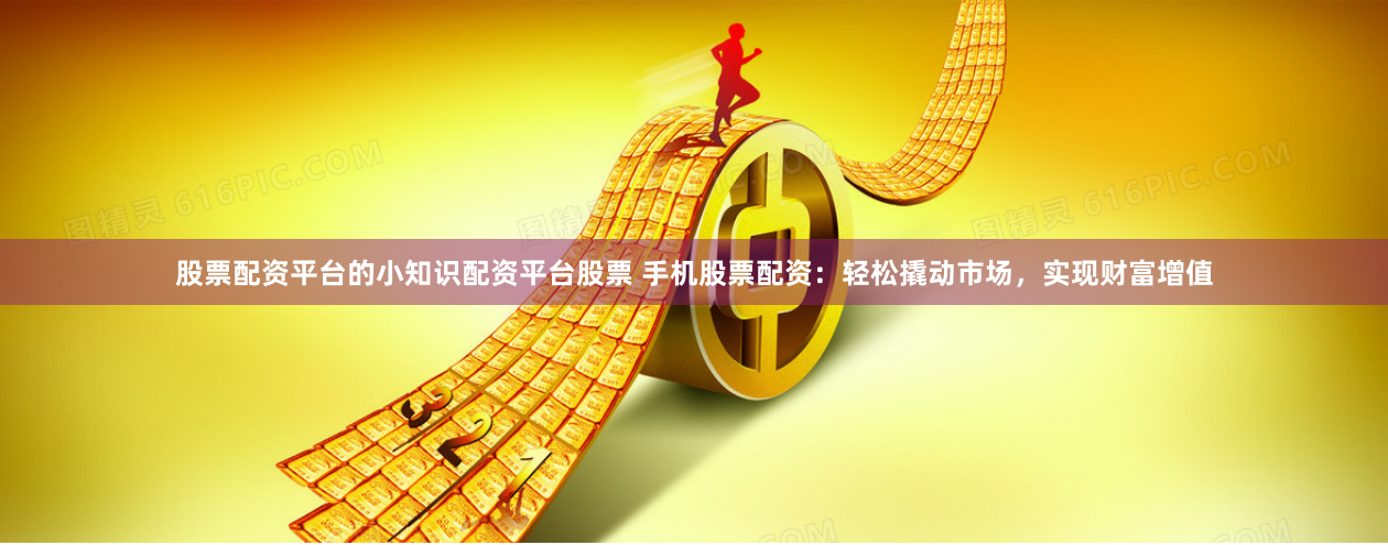 股票配资平台的小知识配资平台股票 手机股票配资：轻松撬动市场，实现财富增值