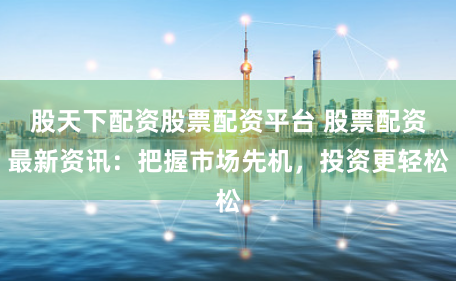 股天下配资股票配资平台 股票配资最新资讯：把握市场先机，投资更轻松