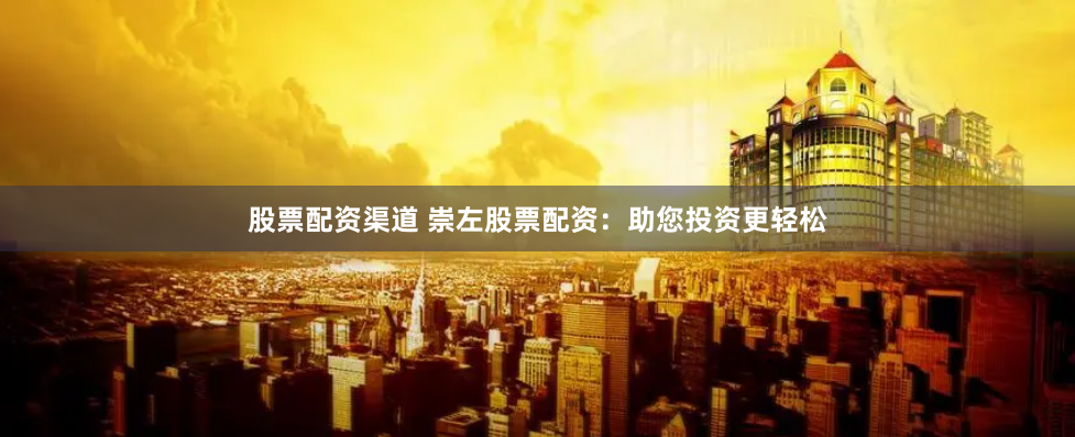 股票配资渠道 崇左股票配资：助您投资更轻松