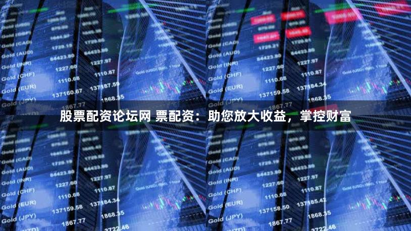 股票配资论坛网 票配资：助您放大收益，掌控财富