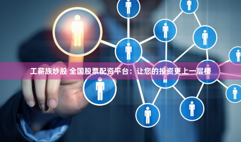 工薪族炒股 全国股票配资平台：让您的投资更上一层楼