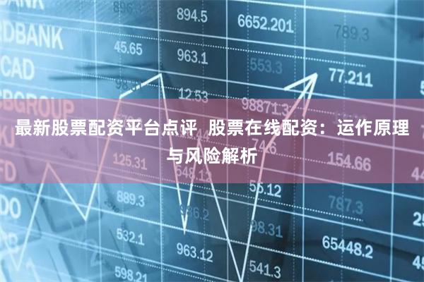 最新股票配资平台点评  股票在线配资：运作原理与风险解析