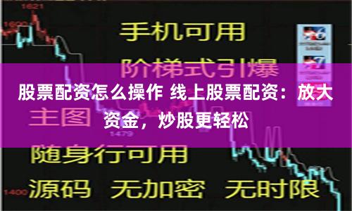 股票配资怎么操作 线上股票配资：放大资金，炒股更轻松