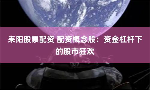 耒阳股票配资 配资概念股：资金杠杆下的股市狂欢