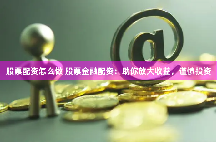 股票配资怎么做 股票金融配资：助你放大收益，谨慎投资