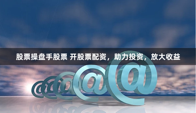 股票操盘手股票 开股票配资，助力投资，放大收益