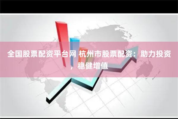 全国股票配资平台网 杭州市股票配资：助力投资，稳健增值