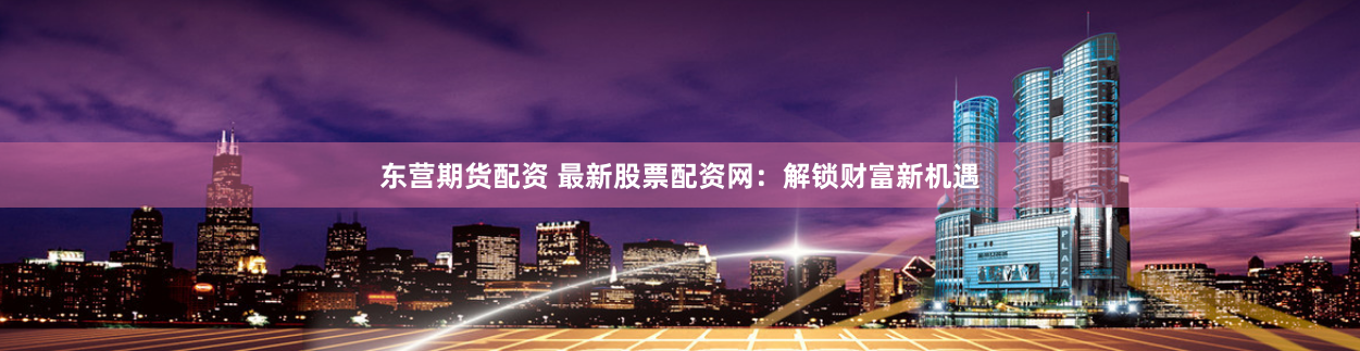 东营期货配资 最新股票配资网：解锁财富新机遇