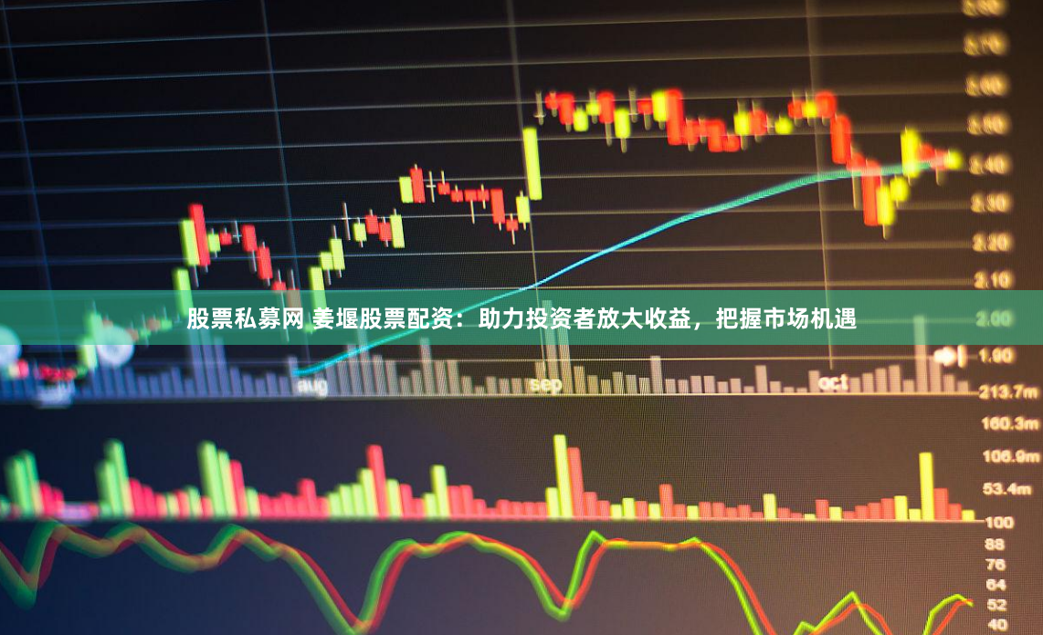 股票私募网 姜堰股票配资：助力投资者放大收益，把握市场机遇