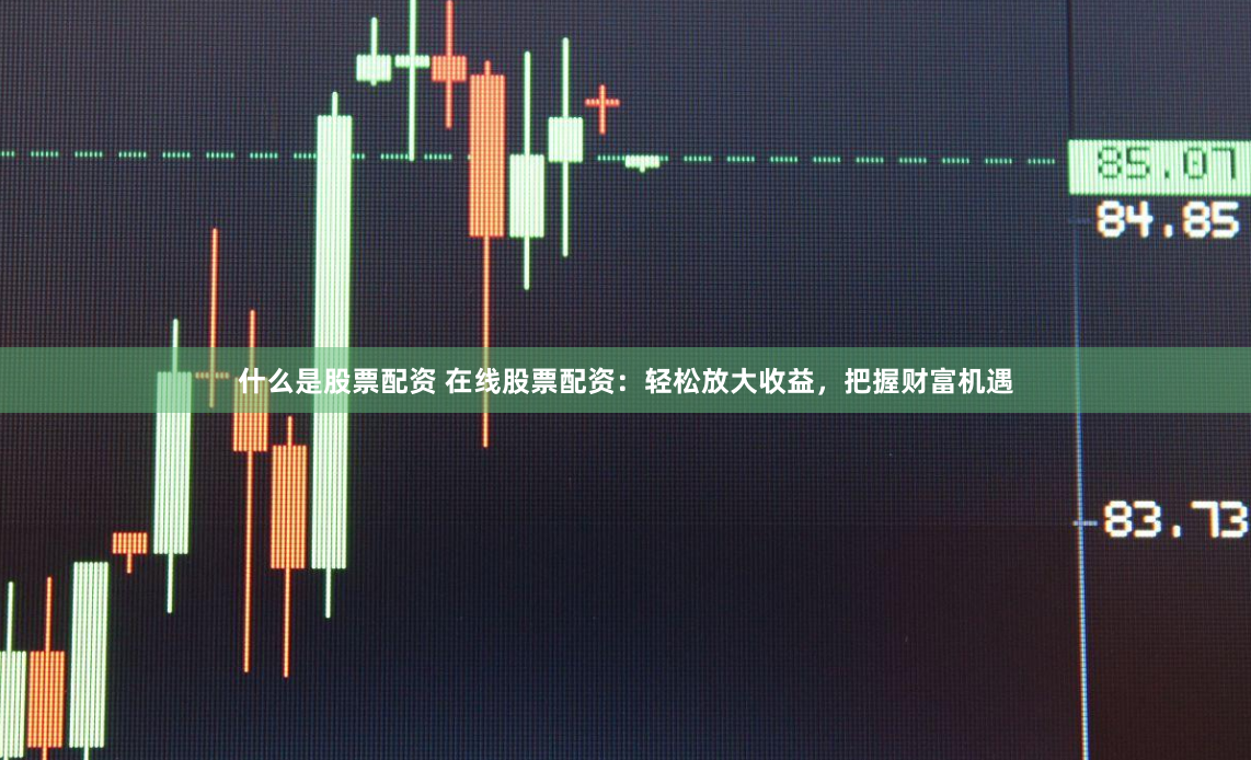 什么是股票配资 在线股票配资：轻松放大收益，把握财富机遇