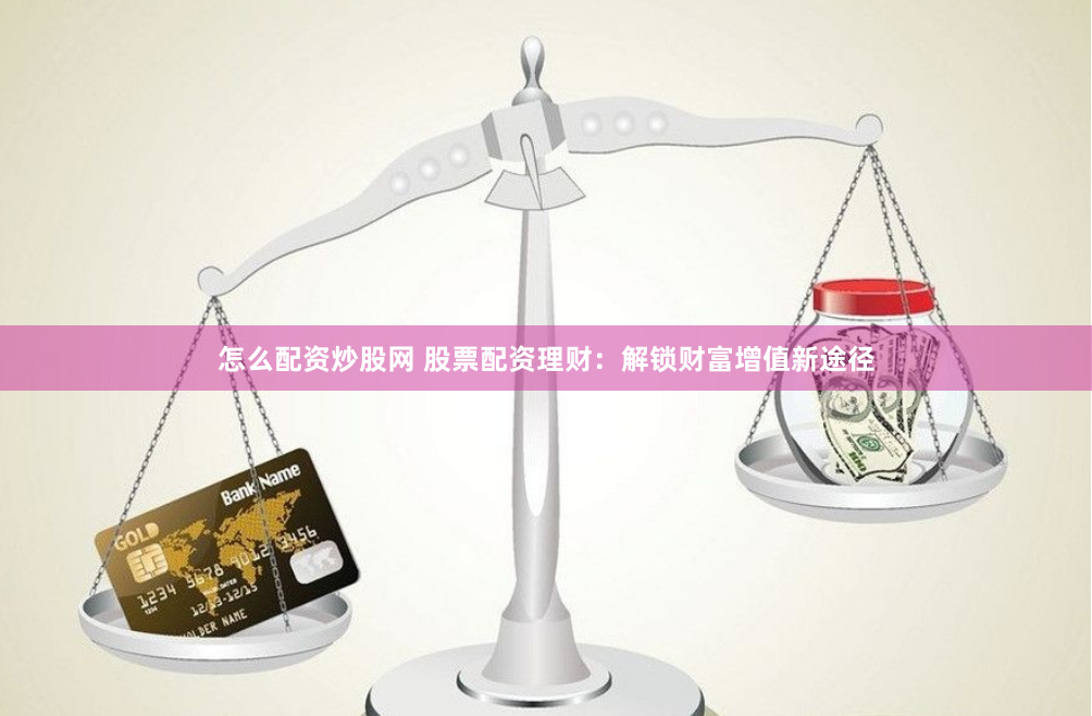 怎么配资炒股网 股票配资理财：解锁财富增值新途径