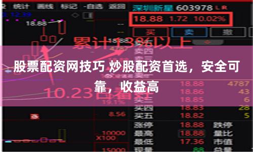 股票配资网技巧 炒股配资首选，安全可靠，收益高