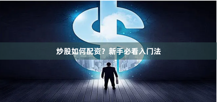 炒股如何配资？新手必看入门法