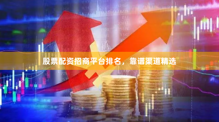 股票配资招商平台排名，靠谱渠道精选